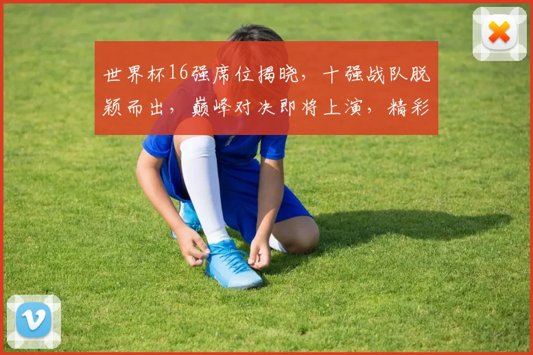 世界杯16强席位揭晓，十强战队脱颖而出，巅峰对决即将上演，精彩不容错过