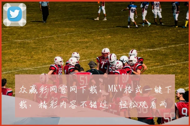 众赢彩网官网下载，MKV格式一键下载，精彩内容不错过，轻松观看两不误