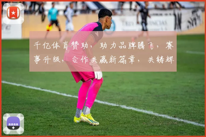 千亿体育赞助，助力品牌腾飞，赛事升级，合作共赢新篇章，共铸辉煌