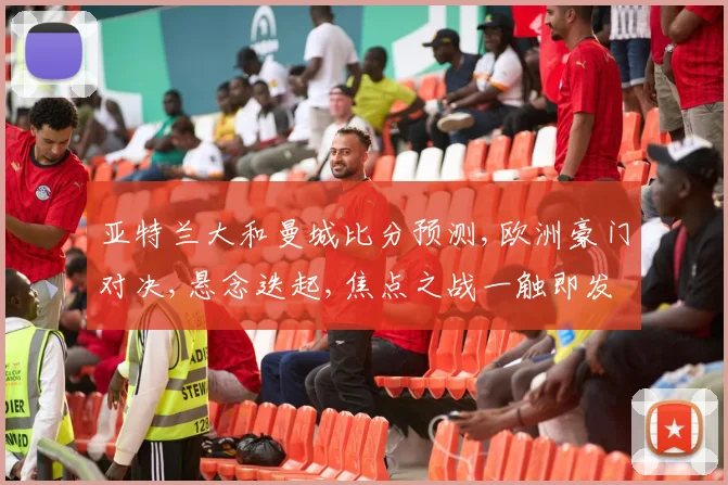 亚特兰大和曼城比分预测,欧洲豪门对决,悬念迭起,焦点之战一触即发,谁将笑到最后