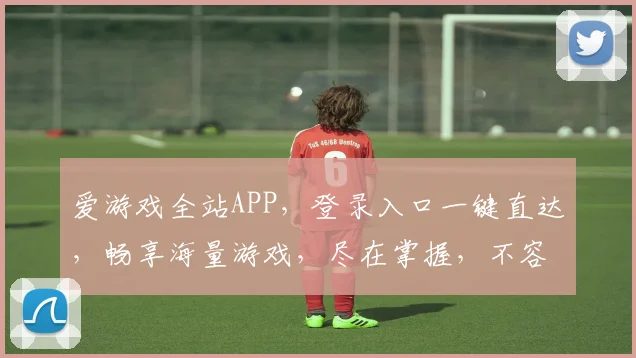 爱游戏全站APP，登录入口一键直达，畅享海量游戏，尽在掌握，不容错过